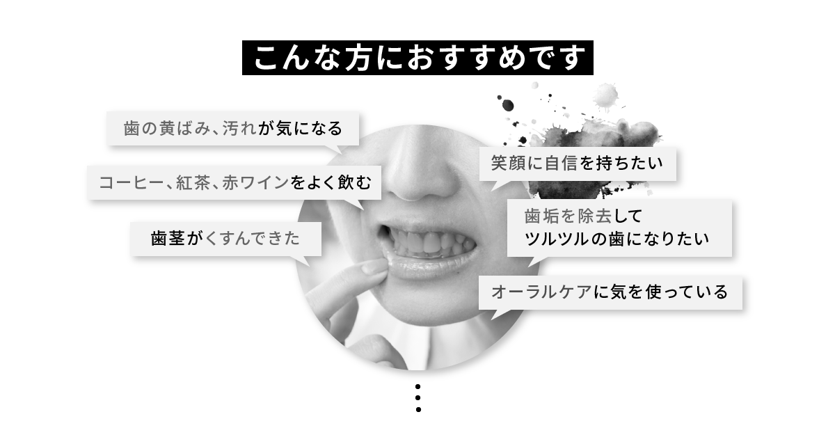 歯の黄ばみ、汚れが気になる コーヒー、紅茶、赤ワインをよく飲む 歯茎がくすんできた