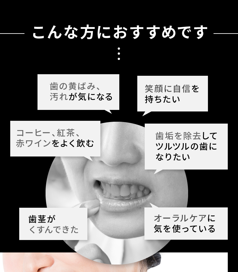 歯の黄ばみ、汚れが気になる コーヒー、紅茶、赤ワインをよく飲む 歯茎がくすんできた