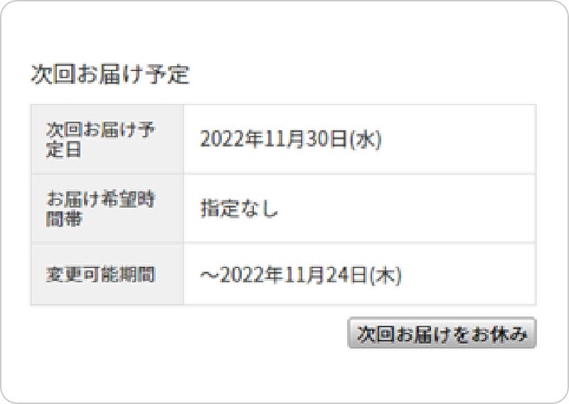 次回お届け予定次回お届け予定定日 2022年11月30日(水)お届け希望時間帯 指定なし変更可能期間 ~2022年11月24日(木)次回お届けをお休み